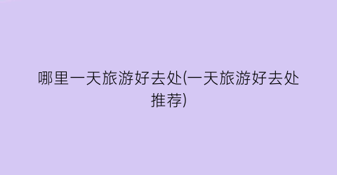 哪里一天旅游好去处(一天旅游好去处推荐)