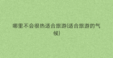 哪里不会很热适合旅游(适合旅游的气候)