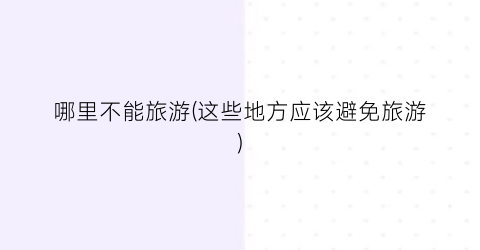 哪里不能旅游(这些地方应该避免旅游)