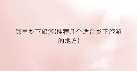 哪里乡下旅游(推荐几个适合乡下旅游的地方)