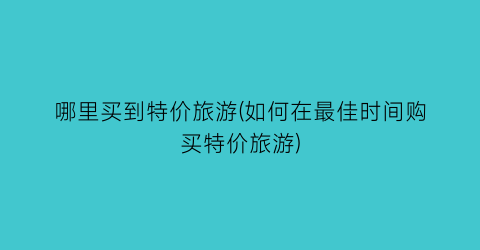 哪里买到特价旅游(如何在最佳时间购买特价旅游)