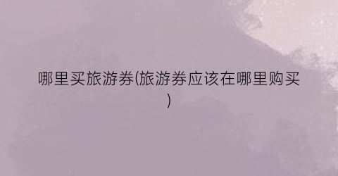 哪里买旅游券(旅游券应该在哪里购买)