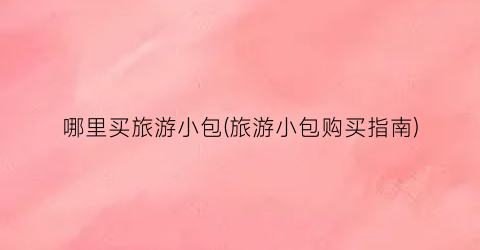 哪里买旅游小包(旅游小包购买指南)