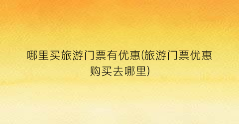 哪里买旅游门票有优惠(旅游门票优惠购买去哪里)