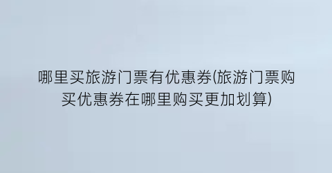 哪里买旅游门票有优惠券(旅游门票购买优惠券在哪里购买更加划算)