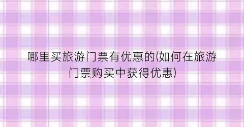 哪里买旅游门票有优惠的(如何在旅游门票购买中获得优惠)
