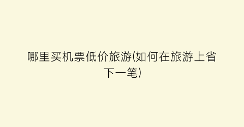 哪里买机票低价旅游(如何在旅游上省下一笔)