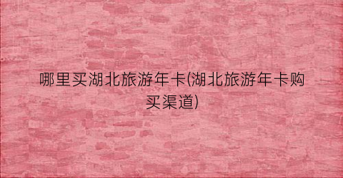 哪里买湖北旅游年卡(湖北旅游年卡购买渠道)