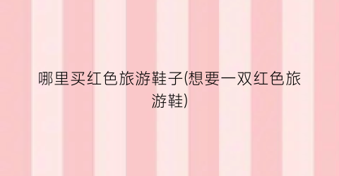 哪里买红色旅游鞋子(想要一双红色旅游鞋)