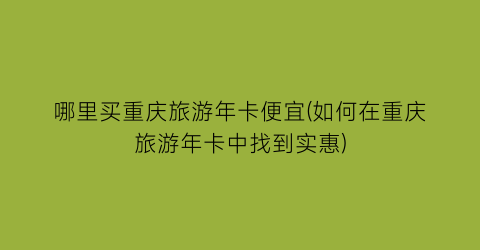 哪里买重庆旅游年卡便宜(如何在重庆旅游年卡中找到实惠)
