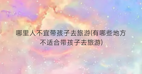 哪里人不宜带孩子去旅游(有哪些地方不适合带孩子去旅游)