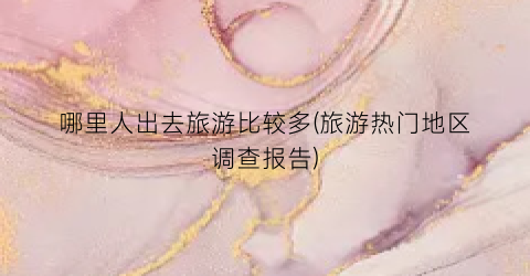 哪里人出去旅游比较多(旅游热门地区调查报告)