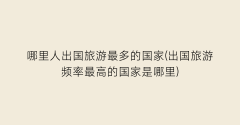哪里人出国旅游最多的国家(出国旅游频率最高的国家是哪里)