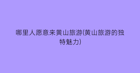 哪里人愿意来黄山旅游(黄山旅游的独特魅力)