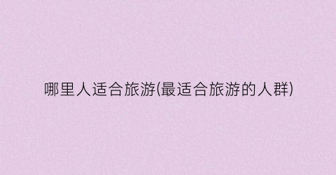 哪里人适合旅游(最适合旅游的人群)