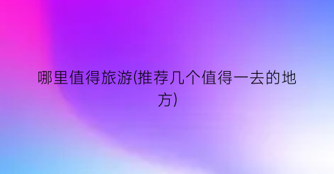哪里值得旅游(推荐几个值得一去的地方)