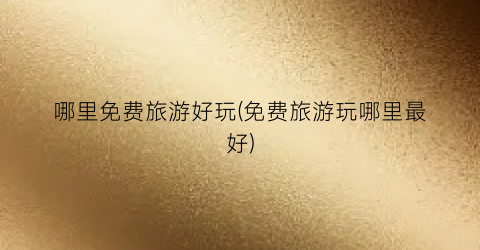 哪里免费旅游好玩(免费旅游玩哪里最好)