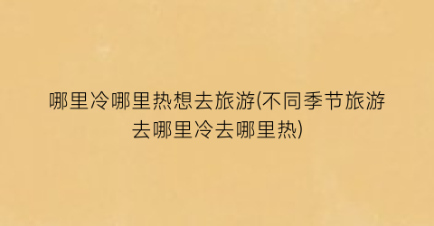哪里冷哪里热想去旅游(不同季节旅游去哪里冷去哪里热)