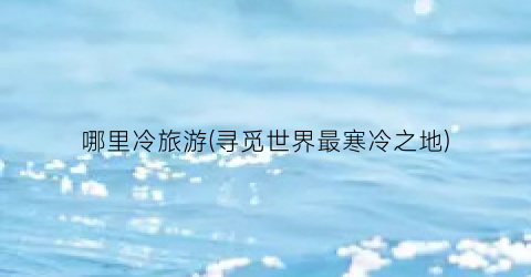 哪里冷旅游(寻觅世界最寒冷之地)