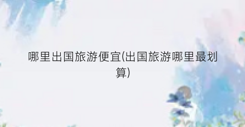 哪里出国旅游便宜(出国旅游哪里最划算)