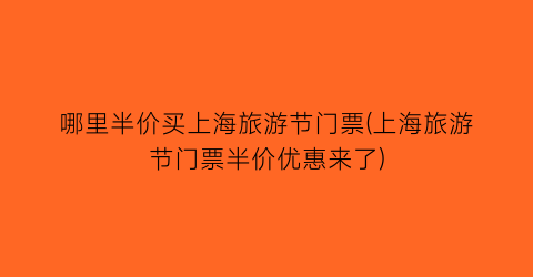 哪里半价买上海旅游节门票(上海旅游节门票半价优惠来了)