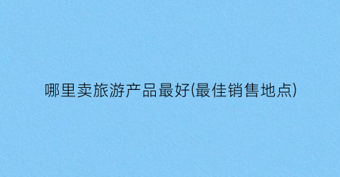 哪里卖旅游产品最好(最佳销售地点)