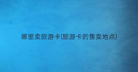 哪里卖旅游卡(旅游卡的售卖地点)