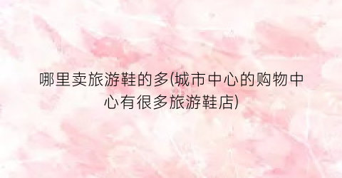 哪里卖旅游鞋的多(城市中心的购物中心有很多旅游鞋店)