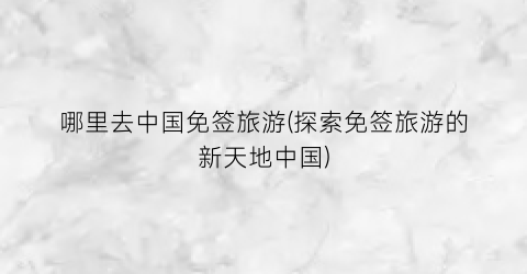 哪里去中国免签旅游(探索免签旅游的新天地中国)