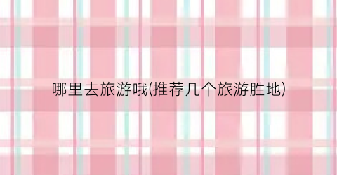 哪里去旅游哦(推荐几个旅游胜地)