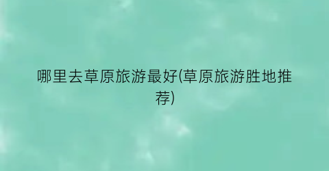 哪里去草原旅游最好(草原旅游胜地推荐)