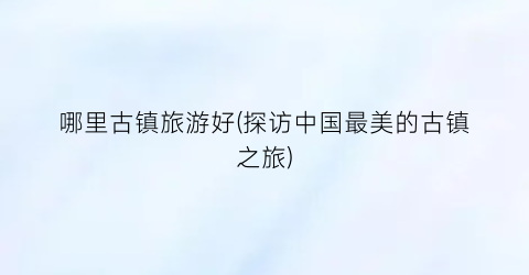 哪里古镇旅游好(探访中国最美的古镇之旅)