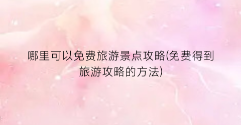 哪里可以免费旅游景点攻略(免费得到旅游攻略的方法)