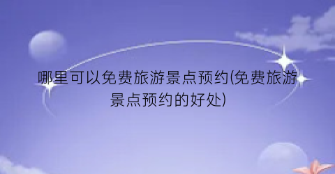哪里可以免费旅游景点预约(免费旅游景点预约的好处)