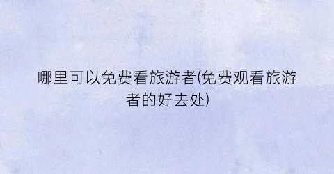 哪里可以免费看旅游者(免费观看旅游者的好去处)