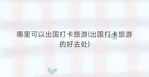 哪里可以出国打卡旅游(出国打卡旅游的好去处)