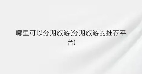 哪里可以分期旅游(分期旅游的推荐平台)