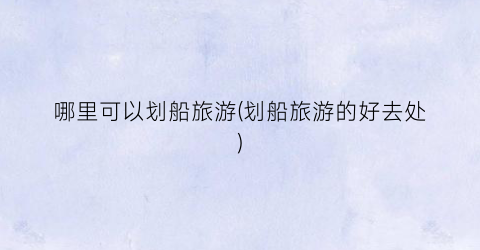 哪里可以划船旅游(划船旅游的好去处)