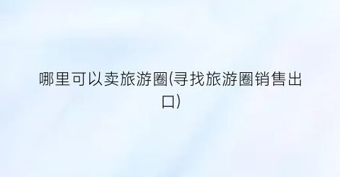 哪里可以卖旅游圈(寻找旅游圈销售出口)