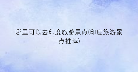 哪里可以去印度旅游景点(印度旅游景点推荐)