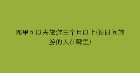 哪里可以去旅游三个月以上(长时间旅游的人在哪里)