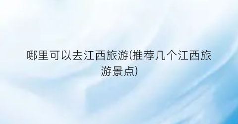 哪里可以去江西旅游(推荐几个江西旅游景点)