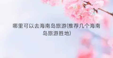哪里可以去海南岛旅游(推荐几个海南岛旅游胜地)