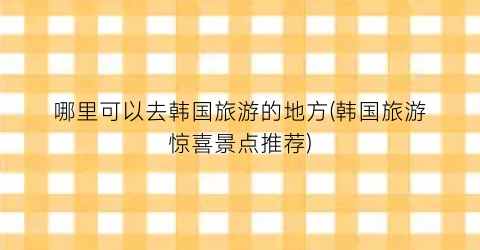哪里可以去韩国旅游的地方(韩国旅游惊喜景点推荐)