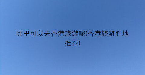 哪里可以去香港旅游呢(香港旅游胜地推荐)