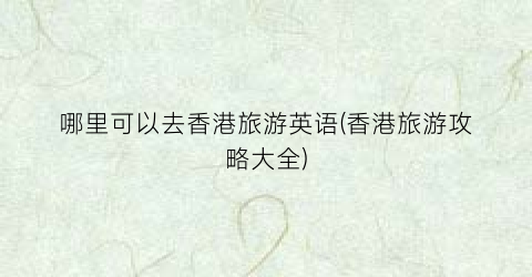 哪里可以去香港旅游英语(香港旅游攻略大全)