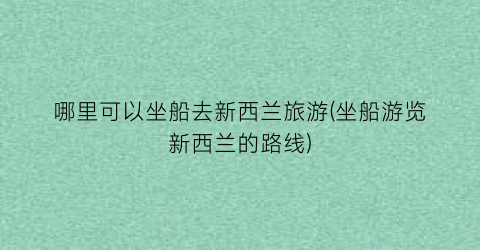 哪里可以坐船去新西兰旅游(坐船游览新西兰的路线)
