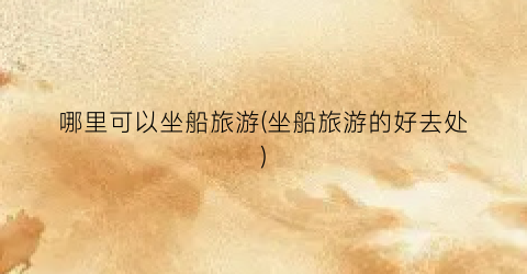 哪里可以坐船旅游(坐船旅游的好去处)