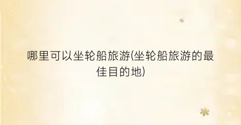 哪里可以坐轮船旅游(坐轮船旅游的最佳目的地)