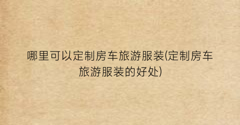 哪里可以定制房车旅游服装(定制房车旅游服装的好处)